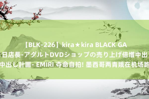 【BLK-226】kira★kira BLACK GAL 黒ギャル露出セクハラ1日店長-アダルトDVDショップの売り上げ倍増中出し計画- EMIRI 夺命自拍! 墨西哥两青娥在机场跑谈自拍被飞机撞死