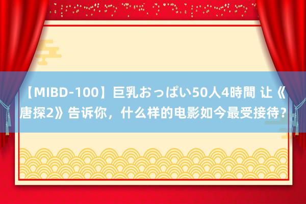 【MIBD-100】巨乳おっぱい50人4時間 让《唐探2》告诉你，什么样的电影如今最受接待？