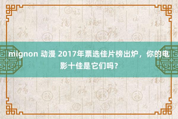 mignon 动漫 2017年票选佳片榜出炉，你的电影十佳是它们吗？