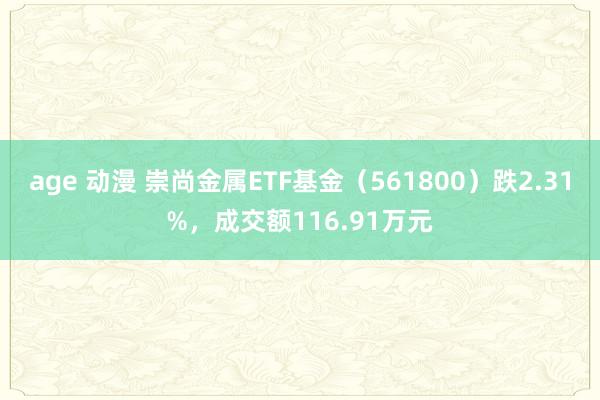 age 动漫 崇尚金属ETF基金（561800）跌2.31%，成交额116.91万元