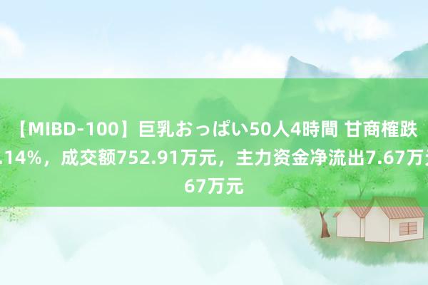 【MIBD-100】巨乳おっぱい50人4時間 甘商榷跌2.14%，成交额752.91万元，主力资金净流出7.67万元