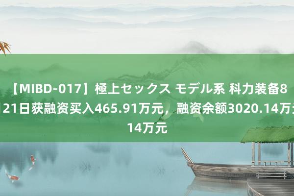 【MIBD-017】極上セックス モデル系 科力装备8月21日获融资买入465.91万元，融资余额3020.14万元