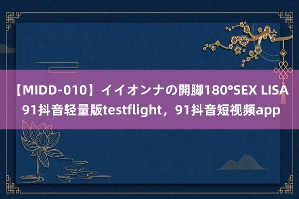 【MIDD-010】イイオンナの開脚180°SEX LISA 91抖音轻量版testflight，91抖音短视频app