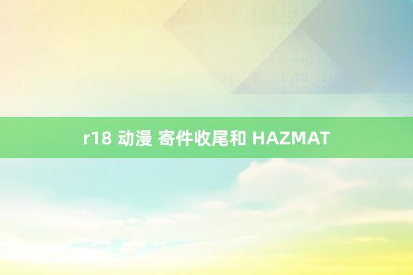 r18 动漫 寄件收尾和 HAZMAT