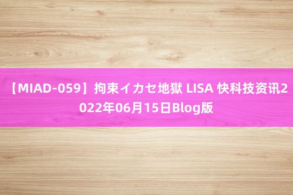 【MIAD-059】拘束イカセ地獄 LISA 快科技资讯2022年06月15日Blog版