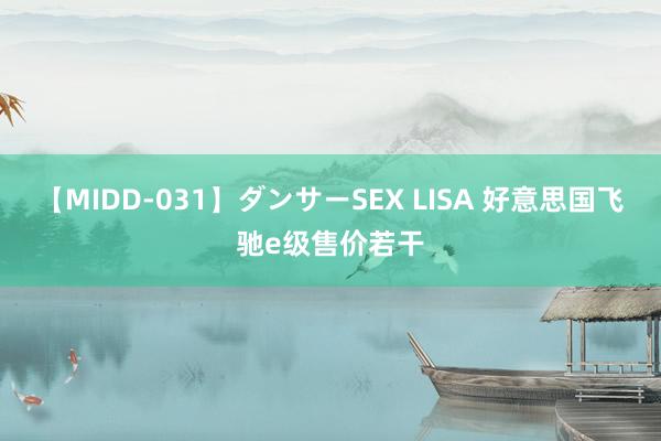 【MIDD-031】ダンサーSEX LISA 好意思国飞驰e级售价若干