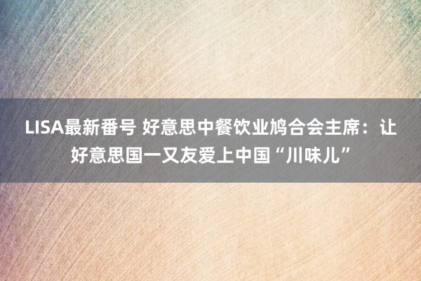 LISA最新番号 好意思中餐饮业鸠合会主席：让好意思国一又友爱上中国“川味儿”