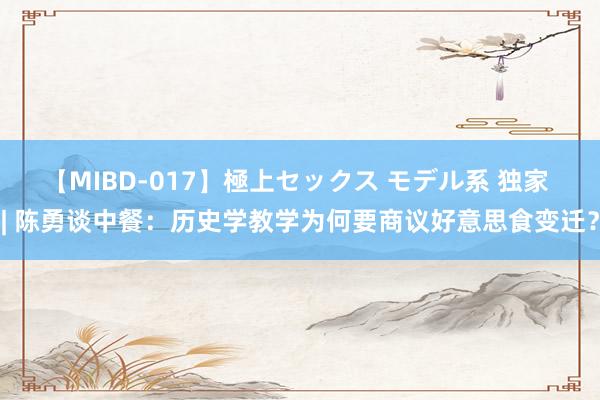 【MIBD-017】極上セックス モデル系 独家 | 陈勇谈中餐：历史学教学为何要商议好意思食变迁？