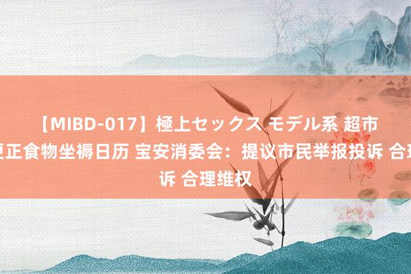 【MIBD-017】極上セックス モデル系 超市涉嫌更正食物坐褥日历 宝安消委会：提议市民举报投诉 合理维权