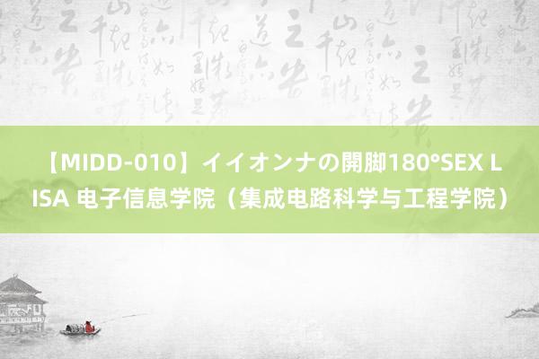 【MIDD-010】イイオンナの開脚180°SEX LISA 电子信息学院（集成电路科学与工程学院）