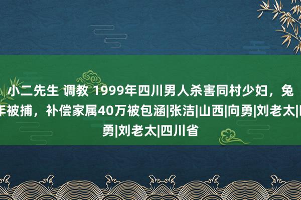 小二先生 调教 1999年四川男人杀害同村少妇，兔脱21年被捕，补偿家属40万被包涵|张洁|山西|向勇|刘老太|四川省