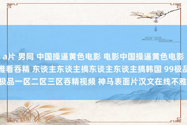 a片 男同 中国操逼黄色电影 电影中国操逼黄色电影 高清无码一区二区在线不雅看吞精 东谈主东谈主搞东谈主东谈主搞韩国 99极品一区二区三区吞精视频 神马表面片汉文在线不雅看 | My XXX Hot Girl