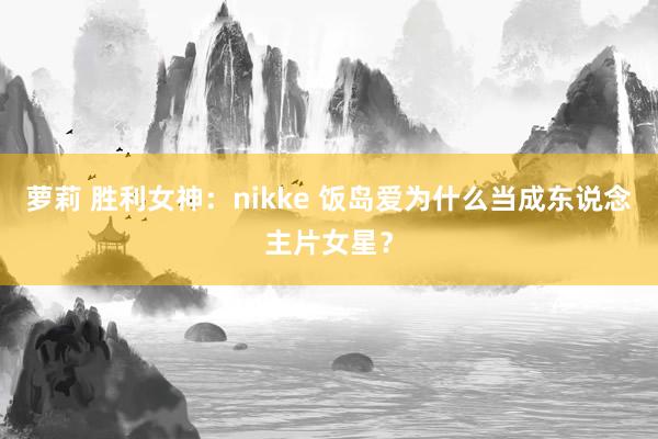 萝莉 胜利女神：nikke 饭岛爱为什么当成东说念主片女星？