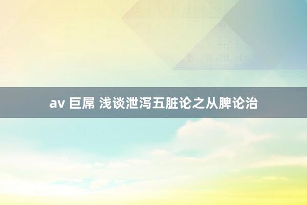 av 巨屌 浅谈泄泻五脏论之从脾论治