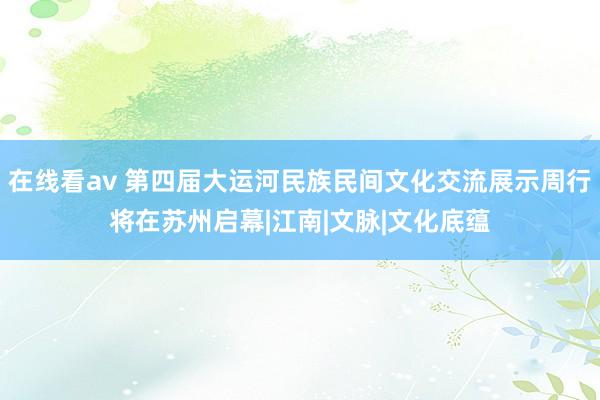 在线看av 第四届大运河民族民间文化交流展示周行将在苏州启幕|江南|文脉|文化底蕴