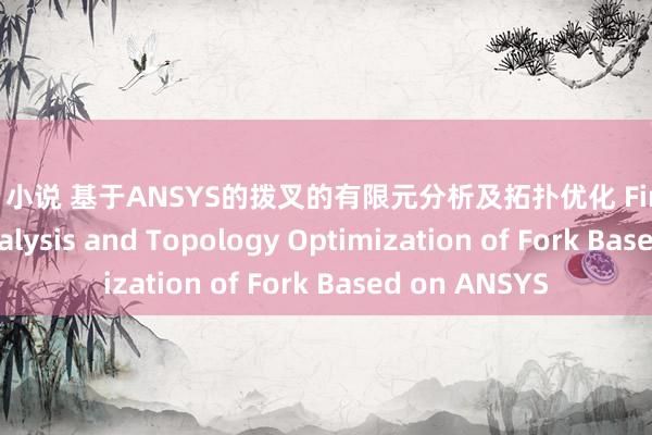 肛交 小说 基于ANSYS的拨叉的有限元分析及拓扑优化 Finite Element Analysis and Topology Optimization of Fork Based on ANSYS