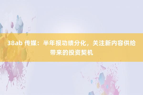 38ab 传媒：半年报功绩分化，关注新内容供给带来的投资契机