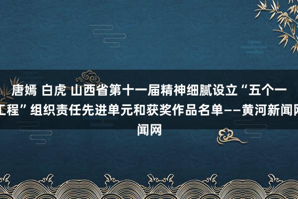 唐嫣 白虎 山西省第十一届精神细腻设立“五个一工程”组织责任先进单元和获奖作品名单——黄河新闻网