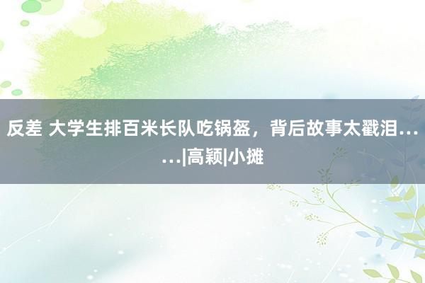 反差 大学生排百米长队吃锅盔，背后故事太戳泪……|高颖|小摊