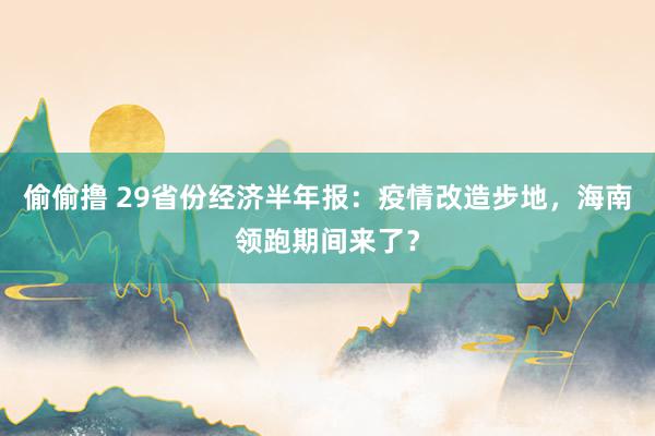 偷偷撸 29省份经济半年报：疫情改造步地，海南领跑期间来了？