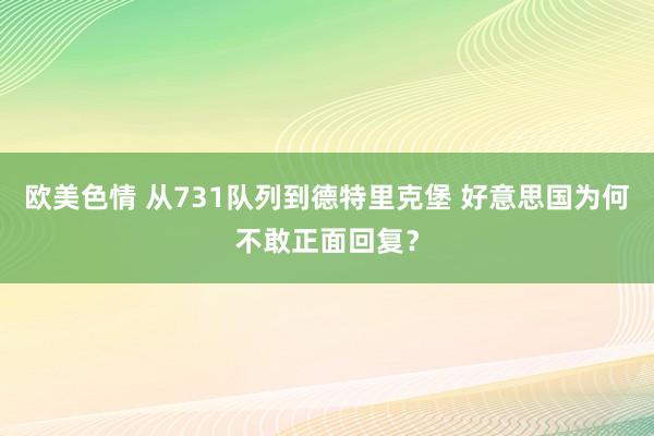 欧美色情 从731队列到德特里克堡 好意思国为何不敢正面回复？