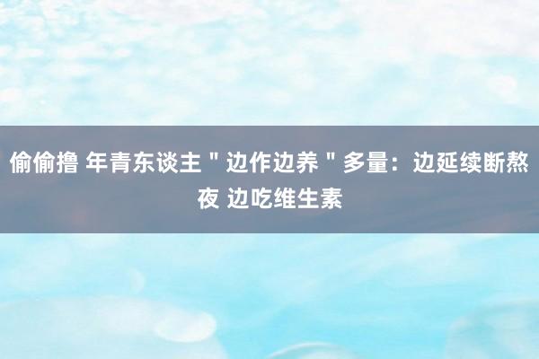 偷偷撸 年青东谈主＂边作边养＂多量：边延续断熬夜 边吃维生素