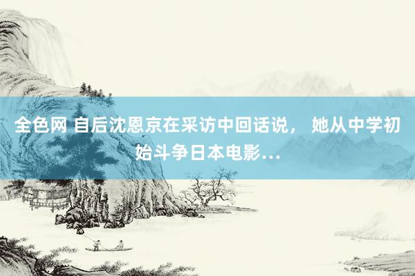 全色网 自后沈恩京在采访中回话说， 她从中学初始斗争日本电影…