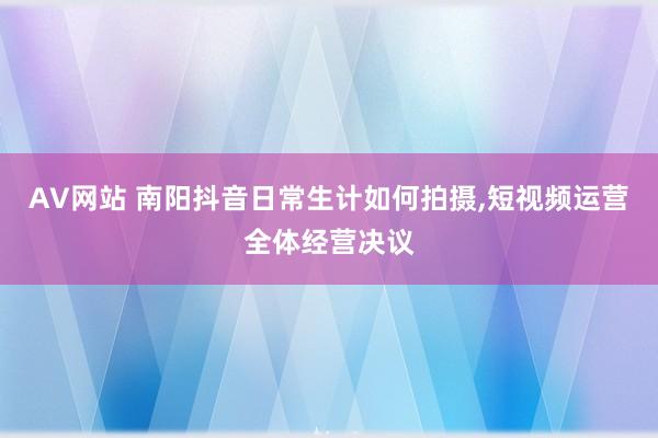 AV网站 南阳抖音日常生计如何拍摄，短视频运营全体经营决议